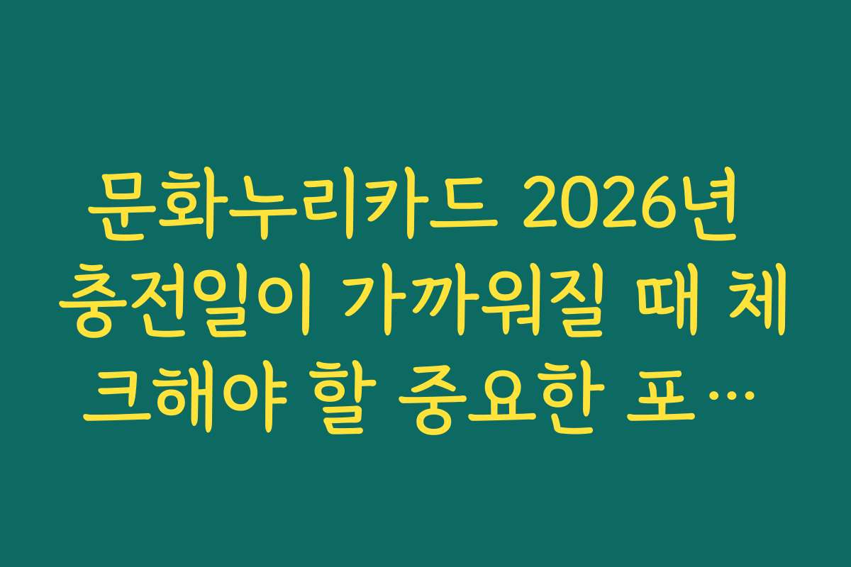 문화누리카드 2026년 충전일이 가까워질 때 체크해야 할 중요한 포인트