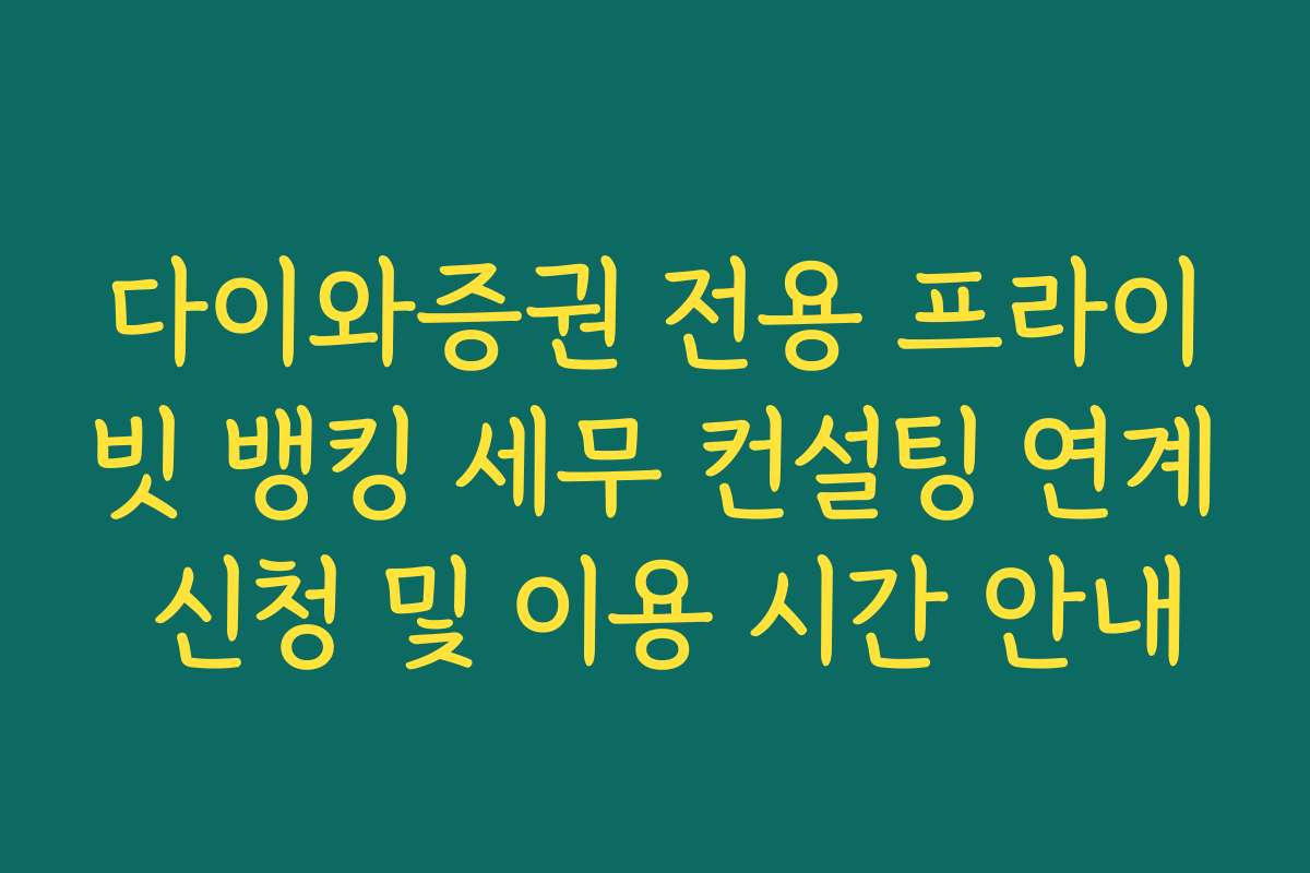 다이와증권 전용 프라이빗 뱅킹 세무 컨설팅 연계 신청 및 이용 시간 안내