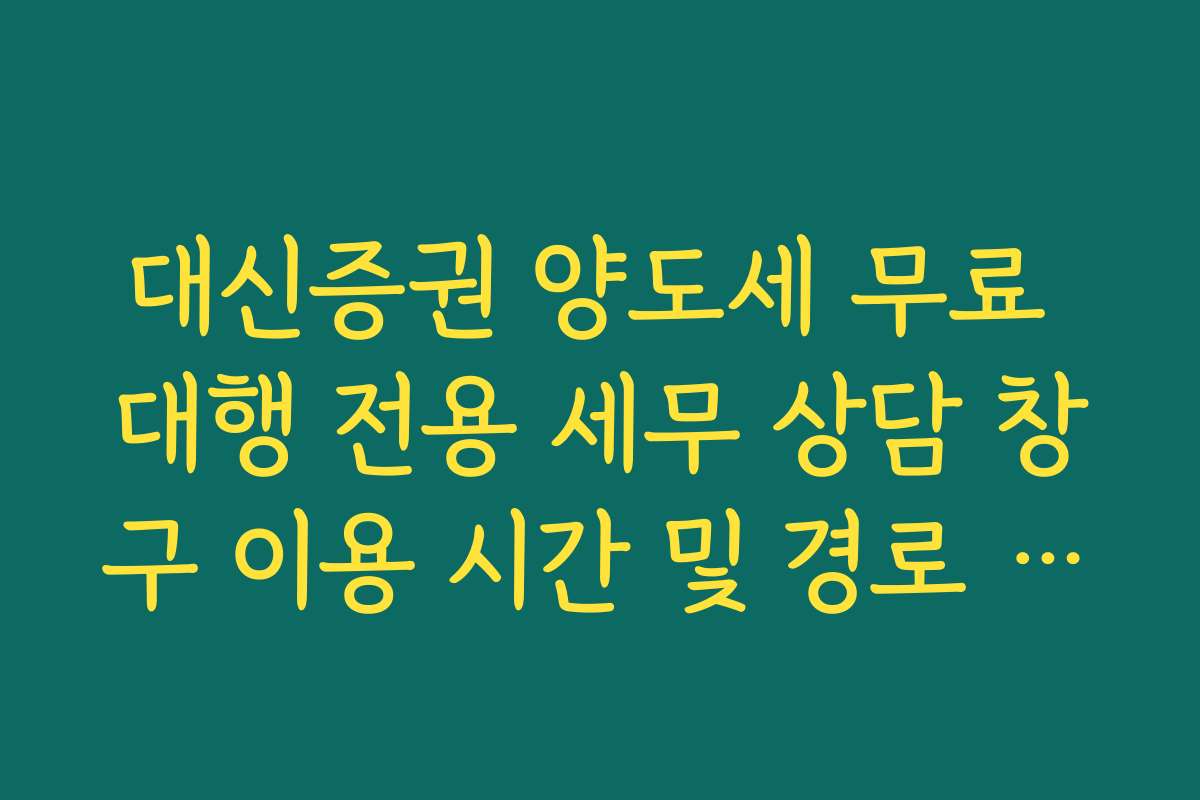 대신증권 양도세 무료 대행 전용 세무 상담 창구 이용 시간 및 경로 안내