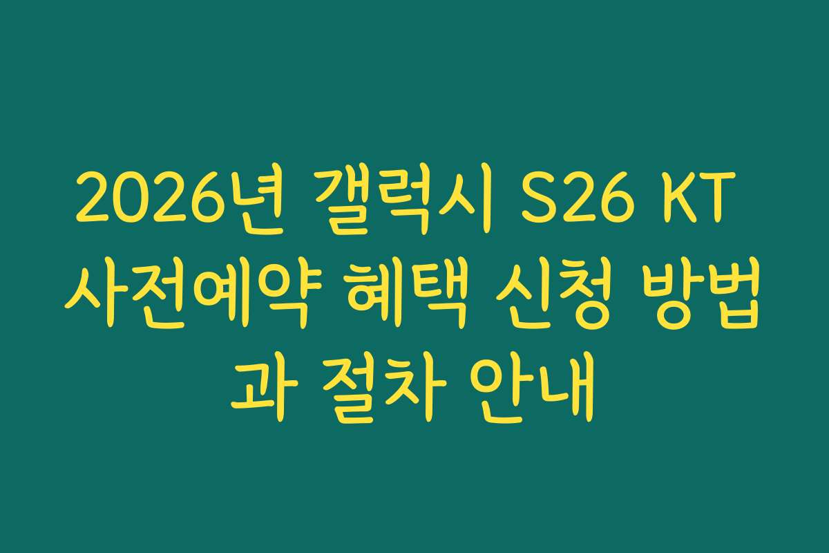 2026년 갤럭시 S26 KT 사전예약 혜택 신청 방법과 절차 안내