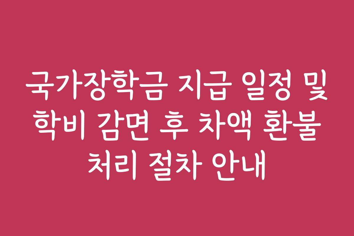 국가장학금 지급 일정 및 학비 감면 후 차액 환불 처리 절차 안내