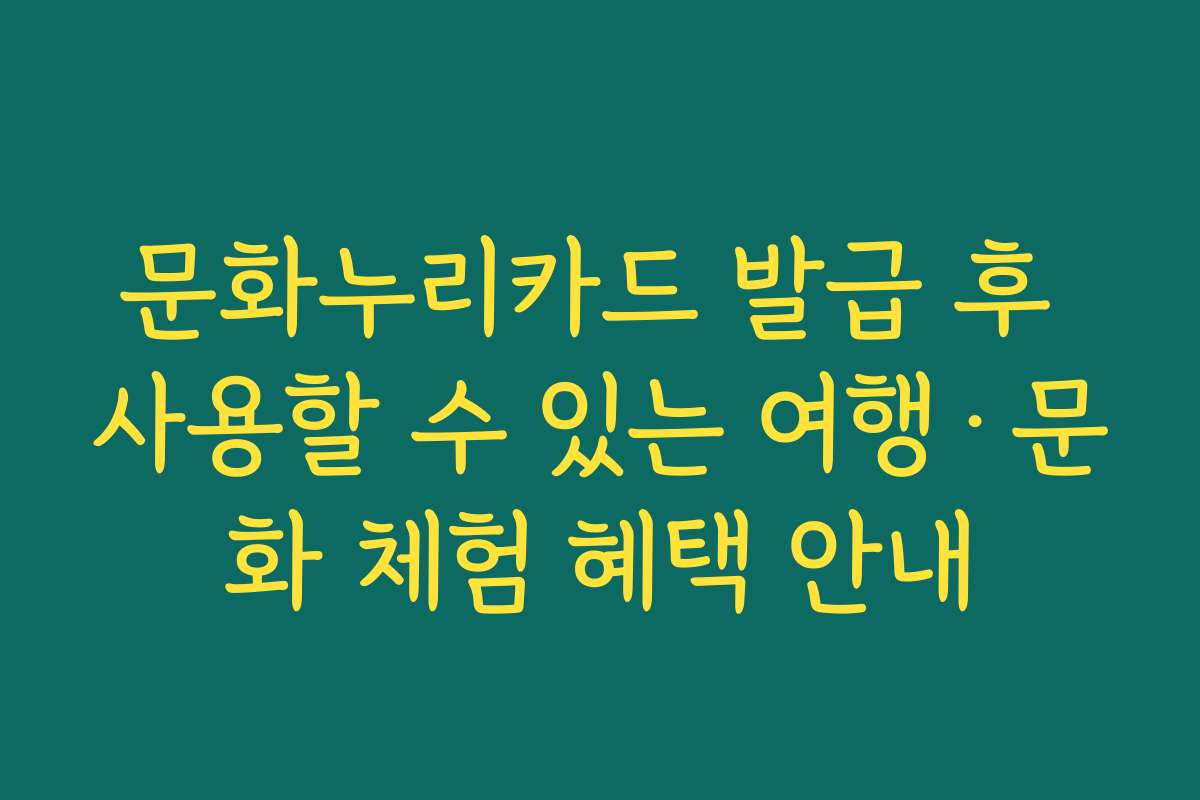 문화누리카드 발급 후 사용할 수 있는 여행·문화 체험 혜택 안내