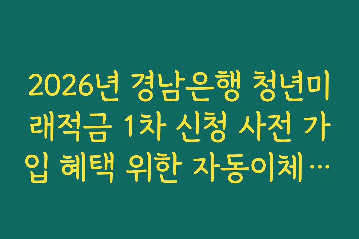 2026년 경남은행 청년미래적금 1차 신청 사전 가입 혜택 위한 자동이체 날짜 설정 요령
