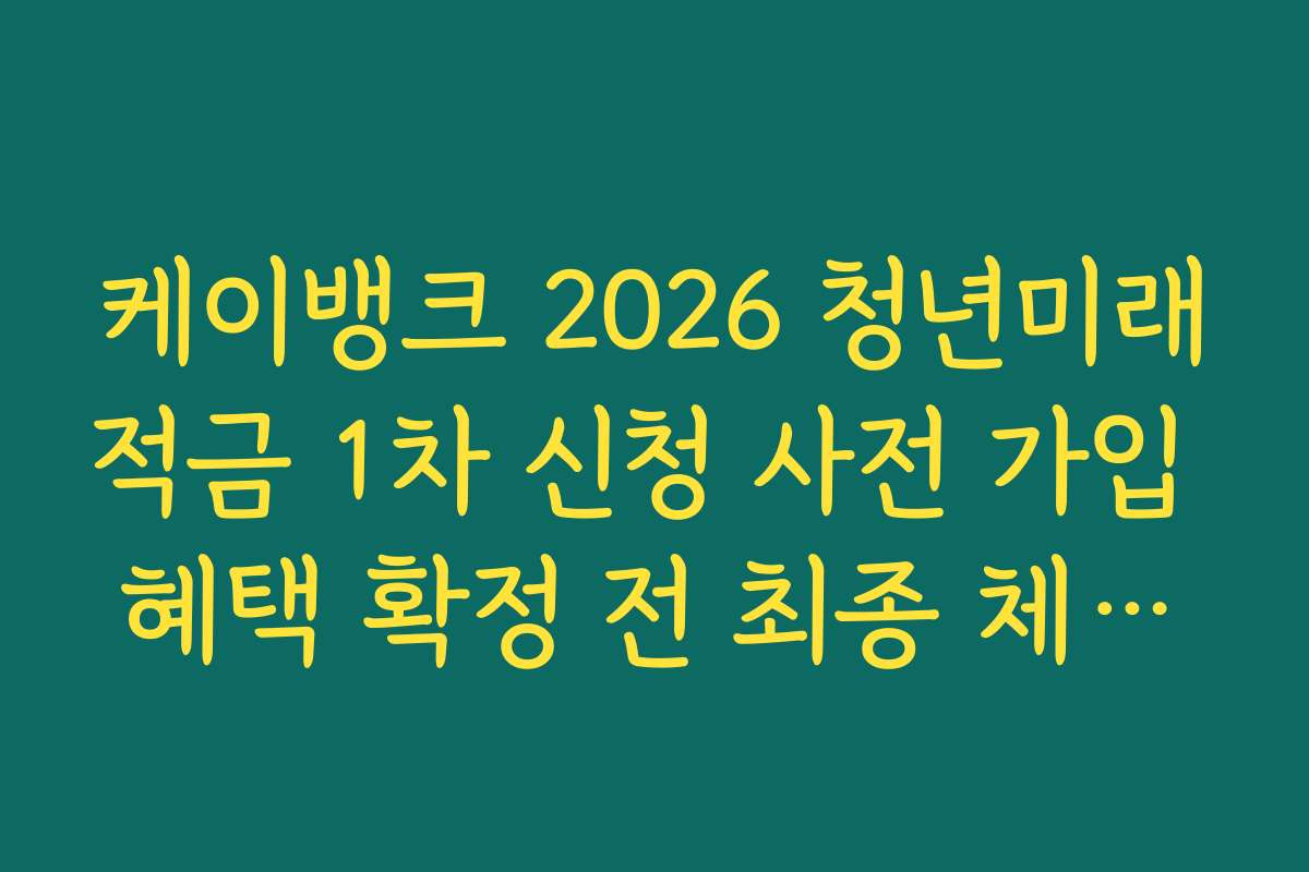 케이뱅크 2026 청년미래적금 1차 신청 사전 가입 혜택 확정 전 최종 체크리스트 정리