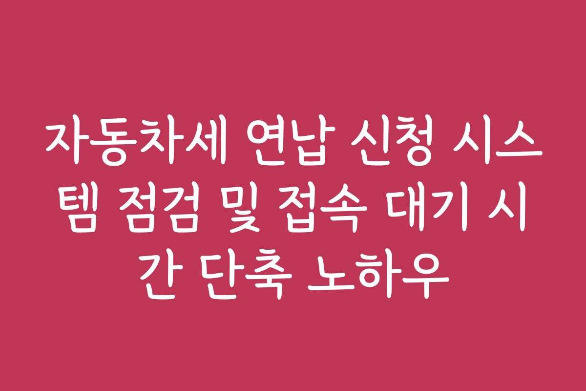 자동차세 연납 신청 시스템 점검 및 접속 대기 시간 단축 노하우