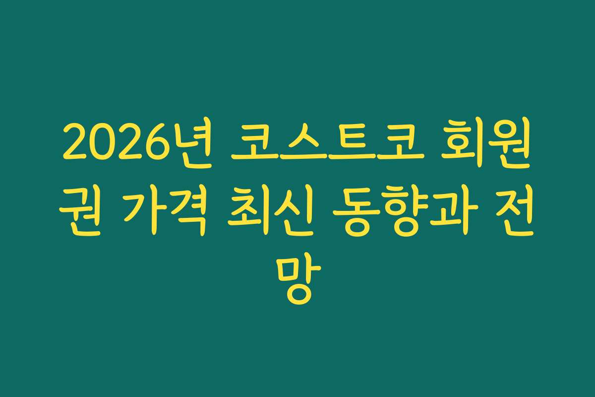 2026년 코스트코 회원권 가격 최신 동향과 전망