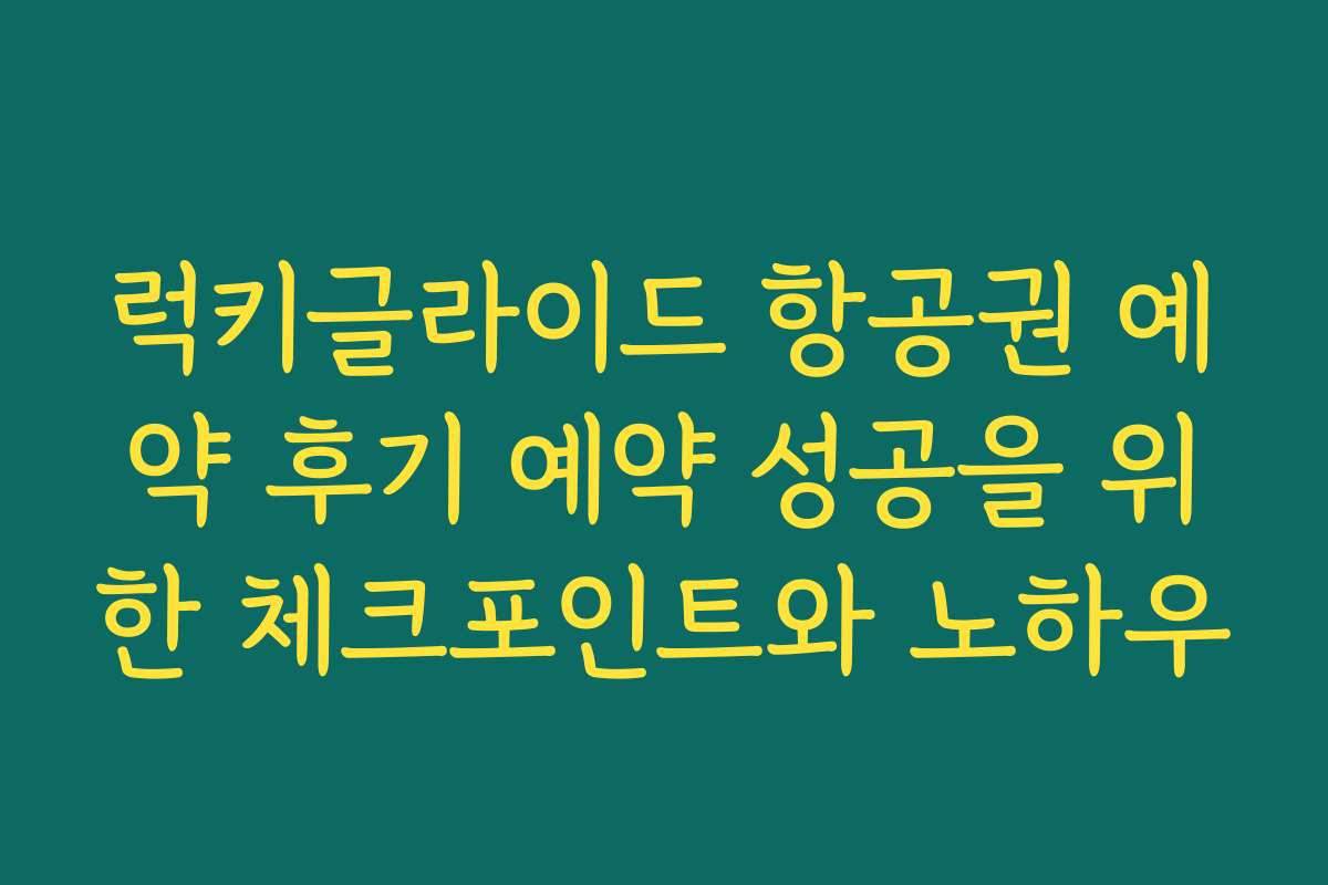 럭키글라이드 항공권 예약 후기 예약 성공을 위한 체크포인트와 노하우