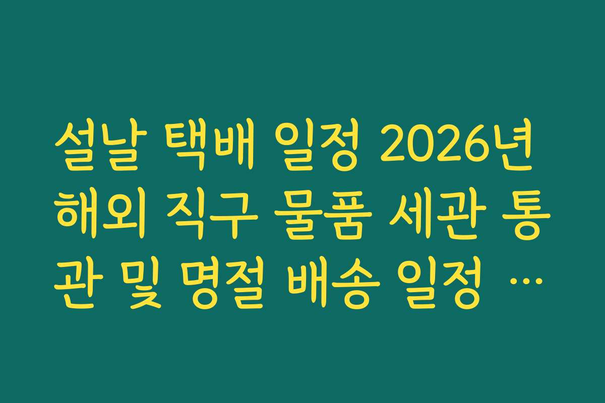 설날 택배 일정 2026년 해외 직구 물품 세관 통관 및 명절 배송 일정 분석