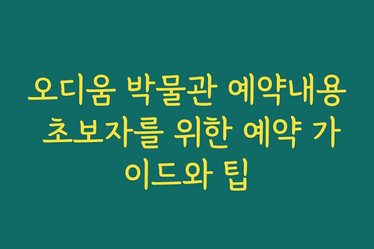 오디움 박물관 예약내용 초보자를 위한 예약 가이드와 팁