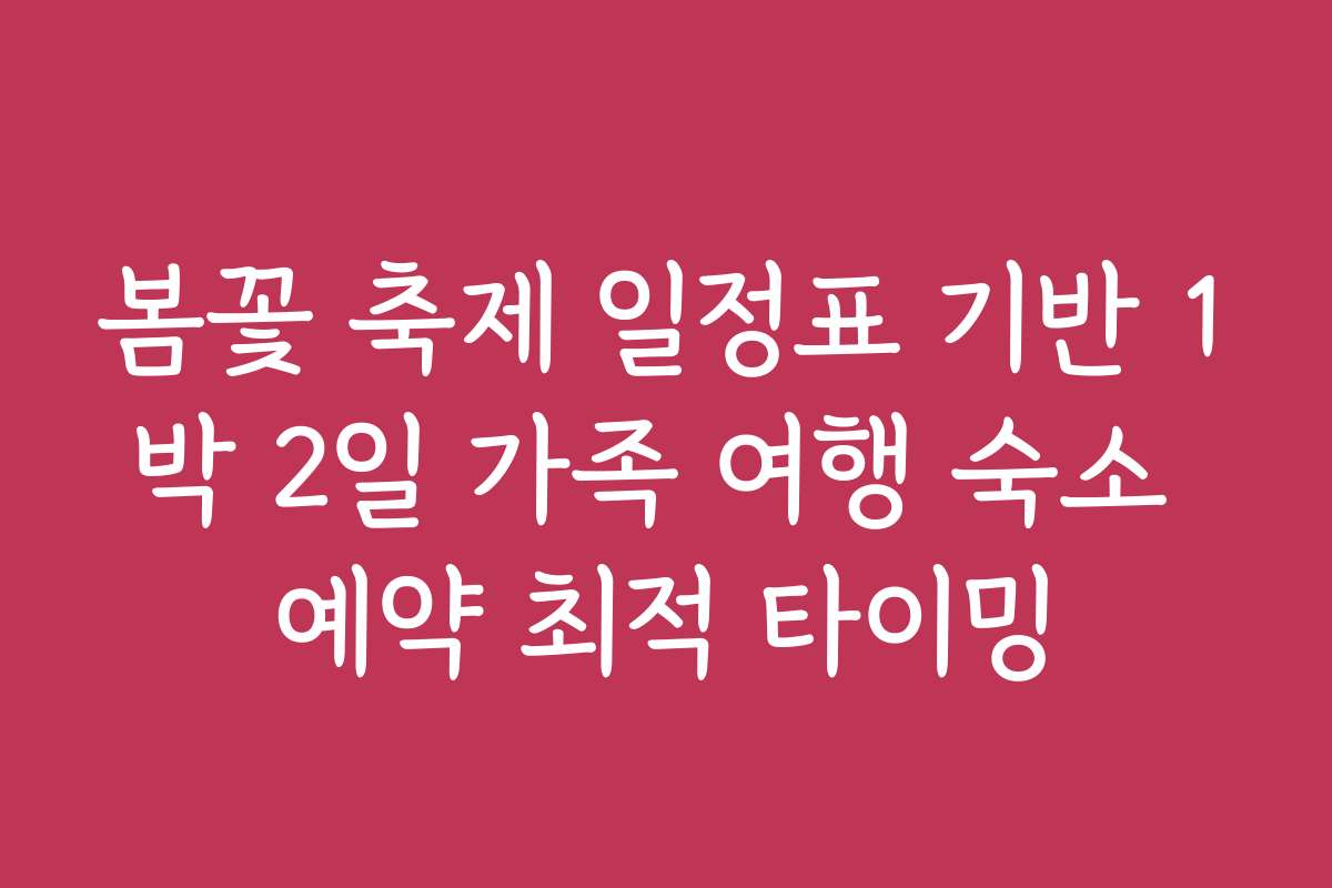 봄꽃 축제 일정표 기반 1박 2일 가족 여행 숙소 예약 최적 타이밍