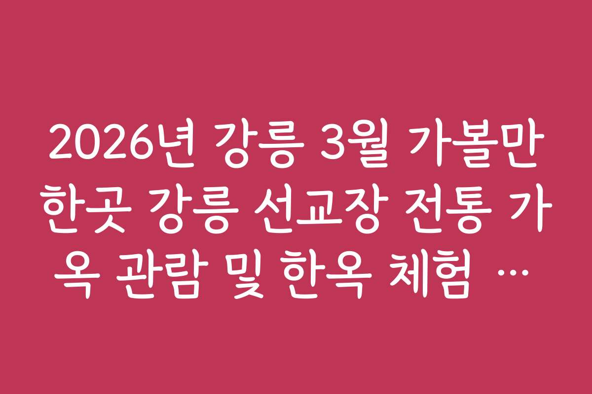 2026년 강릉 3월 가볼만한곳 강릉 선교장 전통 가옥 관람 및 한옥 체험 비용