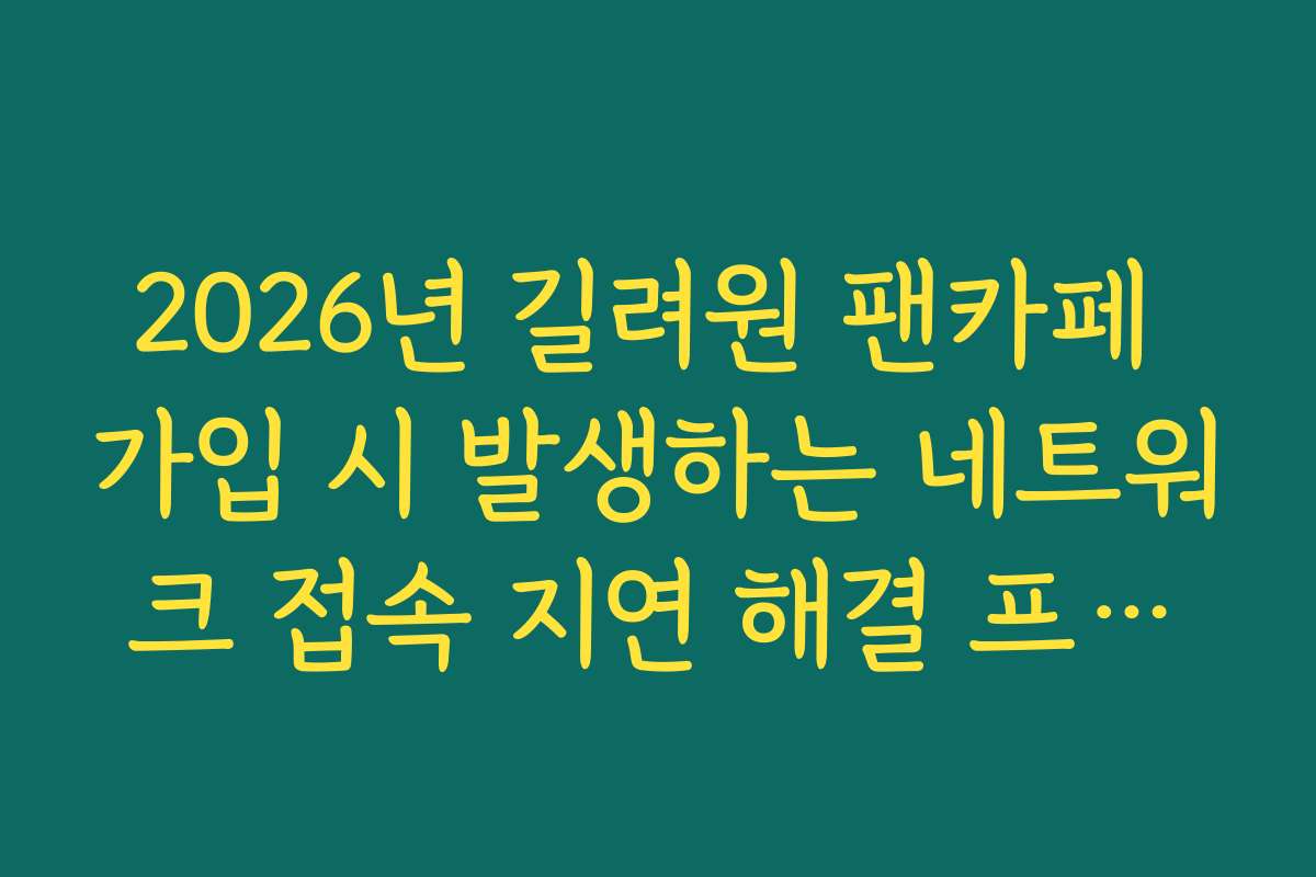 2026년 길려원 팬카페 가입 시 발생하는 네트워크 접속 지연 해결 프로세스 가이드