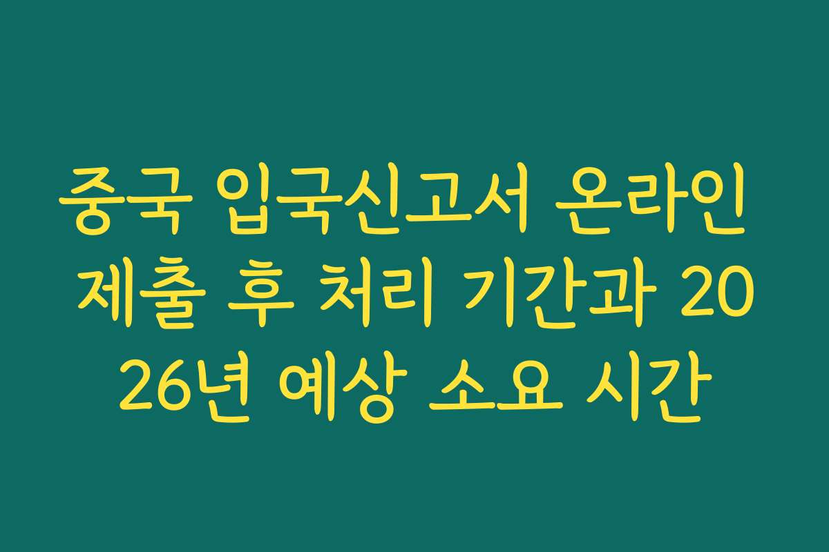 중국 입국신고서 온라인 제출 후 처리 기간과 2026년 예상 소요 시간