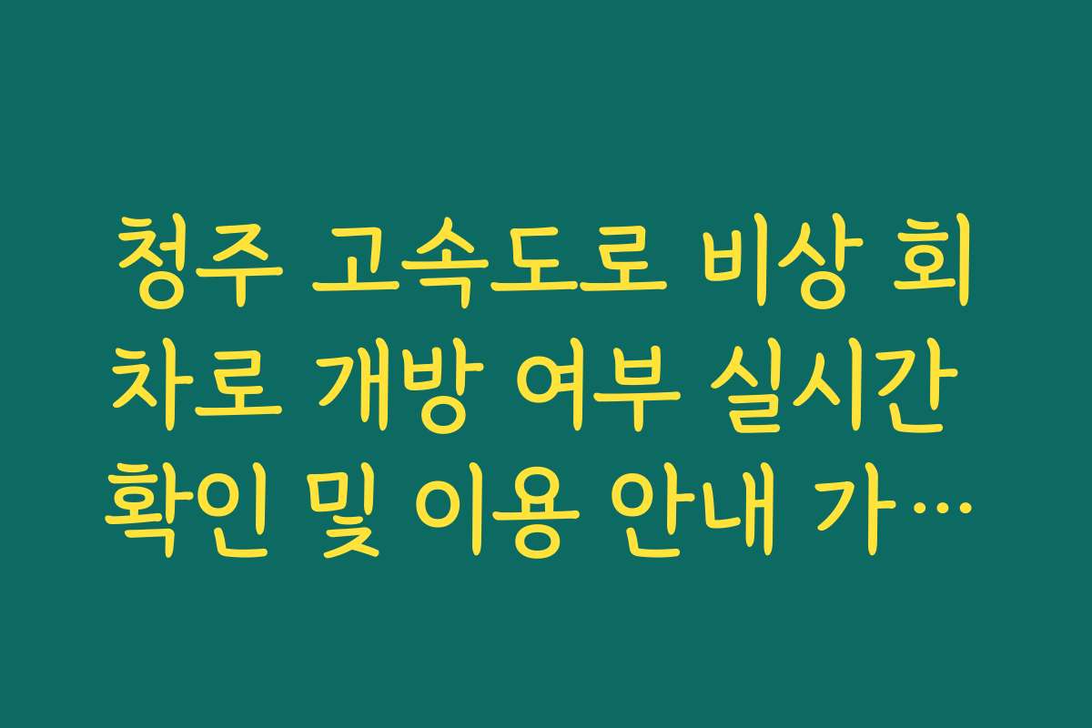 청주 고속도로 비상 회차로 개방 여부 실시간 확인 및 이용 안내 가이드