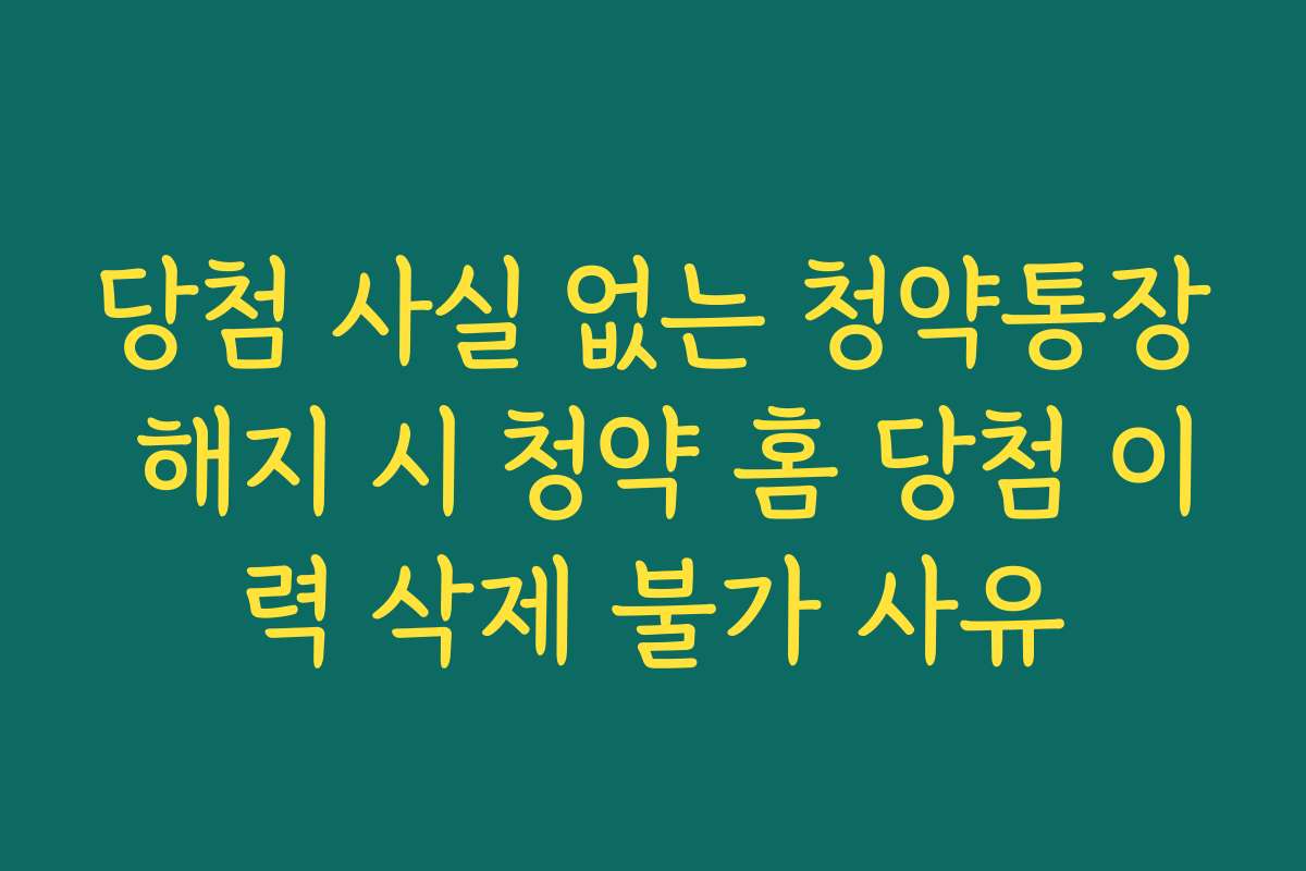 당첨 사실 없는 청약통장 해지 시 청약 홈 당첨 이력 삭제 불가 사유