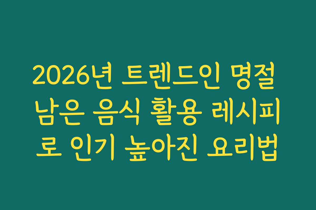 2026년 트렌드인 명절 남은 음식 활용 레시피로 인기 높아진 요리법