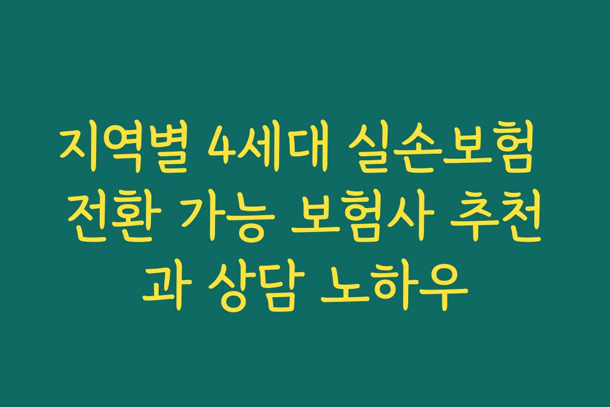 지역별 4세대 실손보험 전환 가능 보험사 추천과 상담 노하우