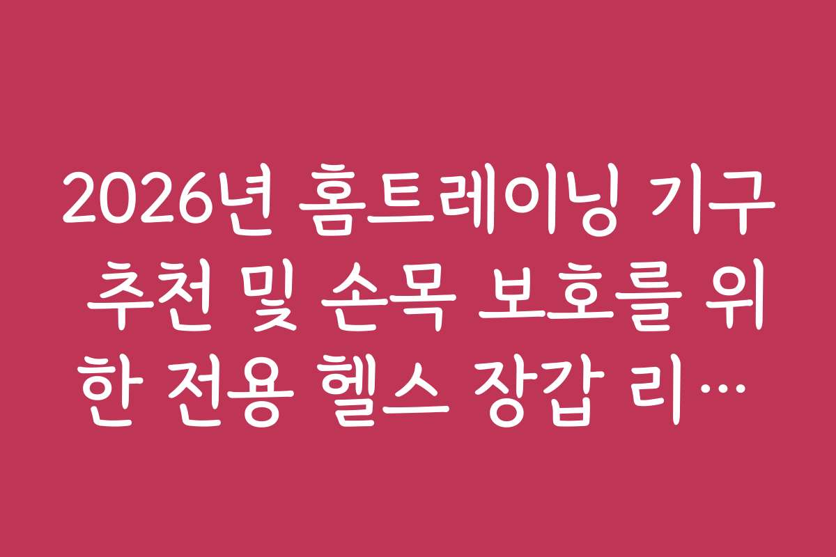 2026년 홈트레이닝 기구 추천 및 손목 보호를 위한 전용 헬스 장갑 리스트