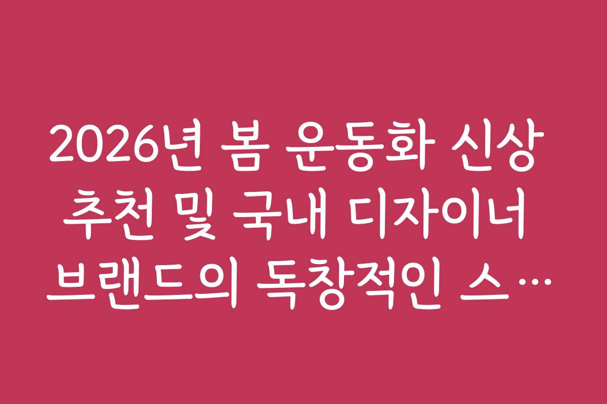2026년 봄 운동화 신상 추천 및 국내 디자이너 브랜드의 독창적인 스니커즈