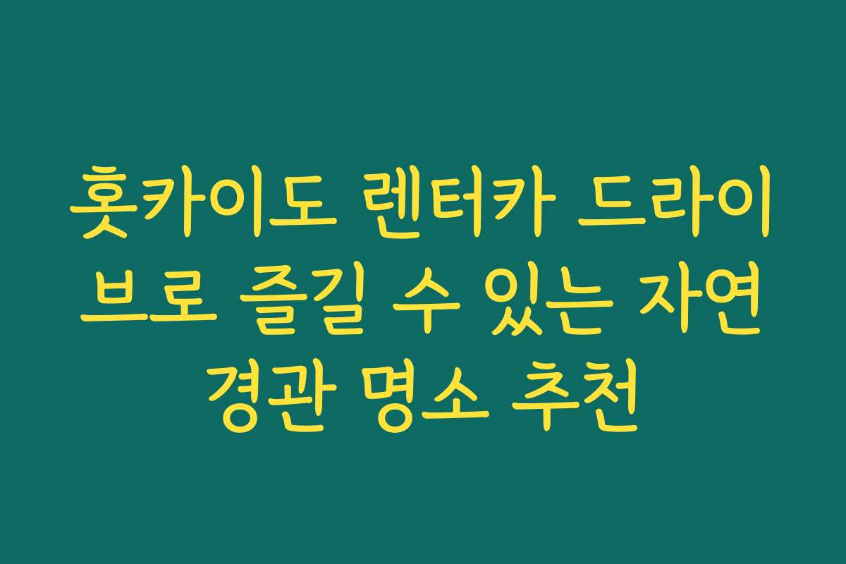홋카이도 렌터카 드라이브로 즐길 수 있는 자연경관 명소 추천