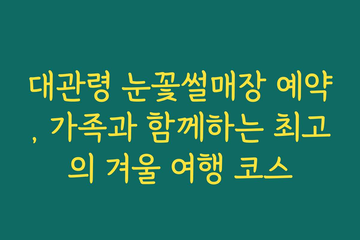 대관령 눈꽃썰매장 예약, 가족과 함께하는 최고의 겨울 여행 코스