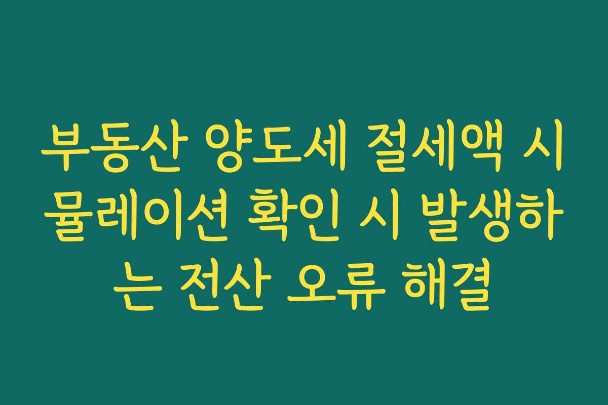 부동산 양도세 절세액 시뮬레이션 확인 시 발생하는 전산 오류 해결