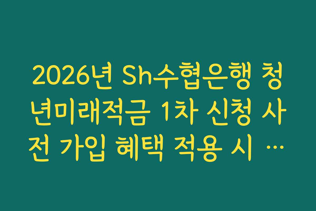 2026년 Sh수협은행 청년미래적금 1차 신청 사전 가입 혜택 적용 시 비과세 혜택 가능 범위