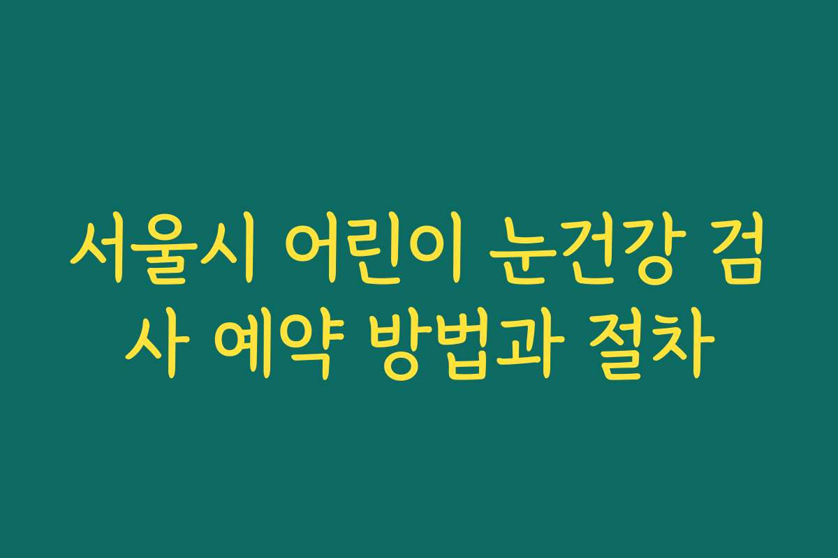 서울시 어린이 눈건강 검사 예약 방법과 절차