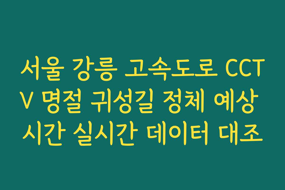 서울 강릉 고속도로 CCTV 명절 귀성길 정체 예상 시간 실시간 데이터 대조
