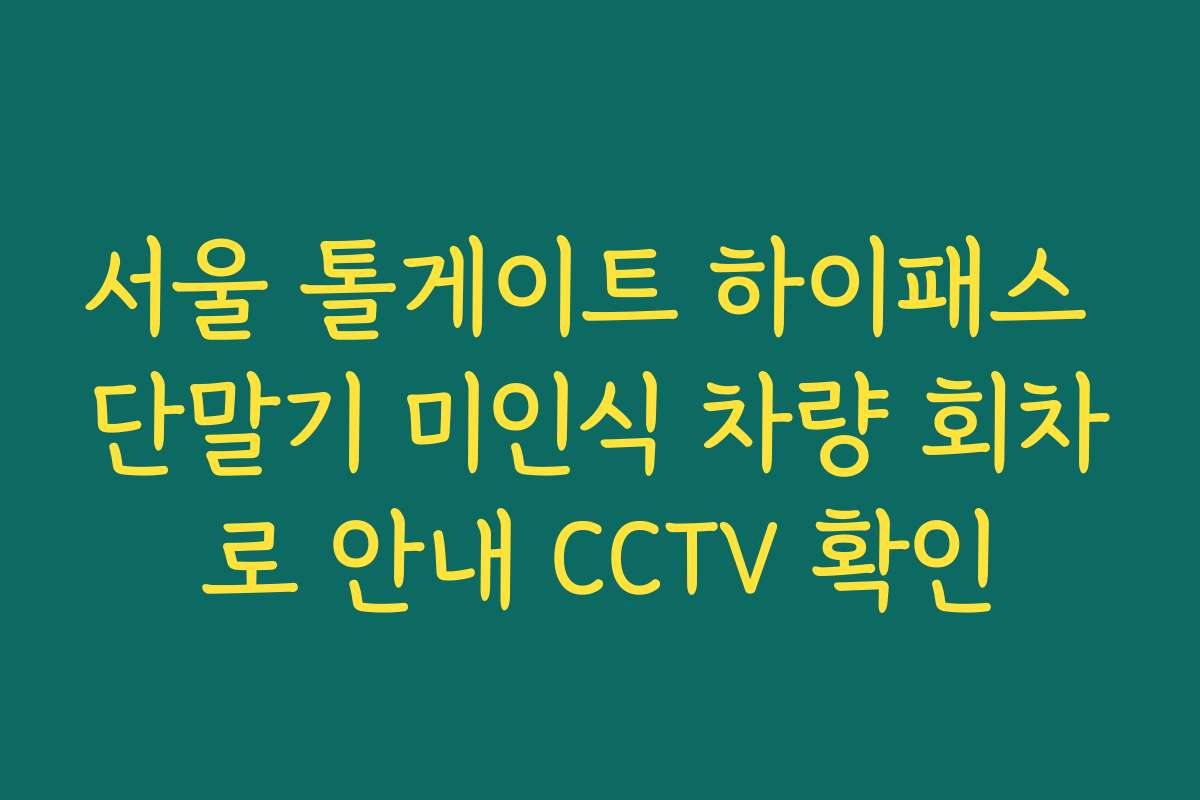 서울 톨게이트 하이패스 단말기 미인식 차량 회차로 안내 CCTV 확인
