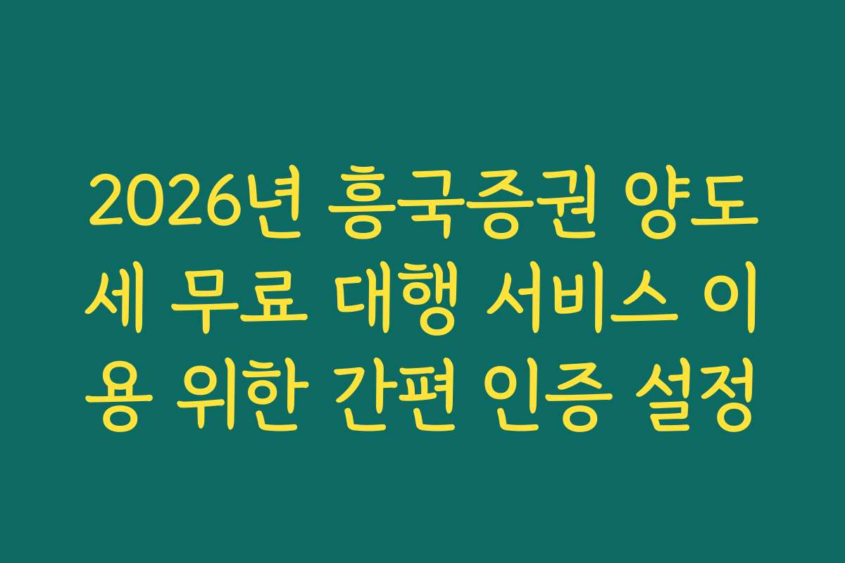 2026년 흥국증권 양도세 무료 대행 서비스 이용 위한 간편 인증 설정