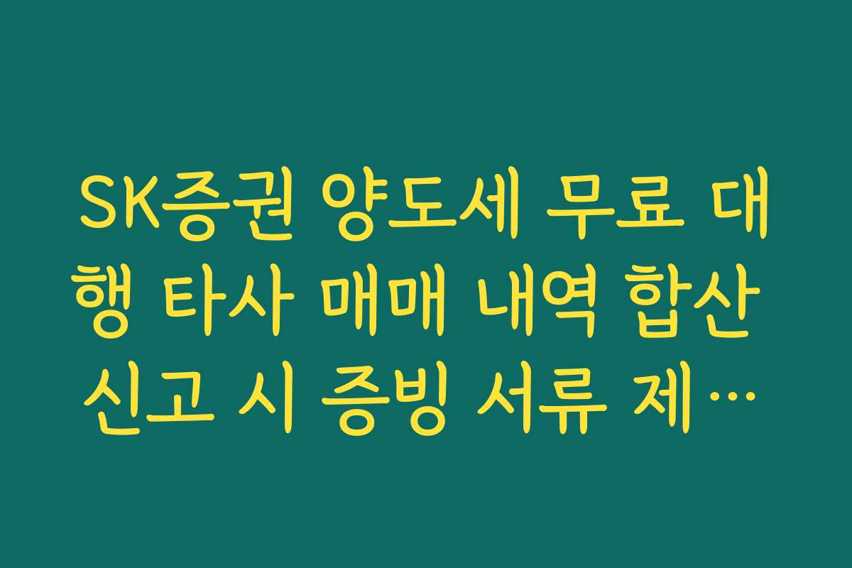 SK증권 양도세 무료 대행 타사 매매 내역 합산 신고 시 증빙 서류 제출법