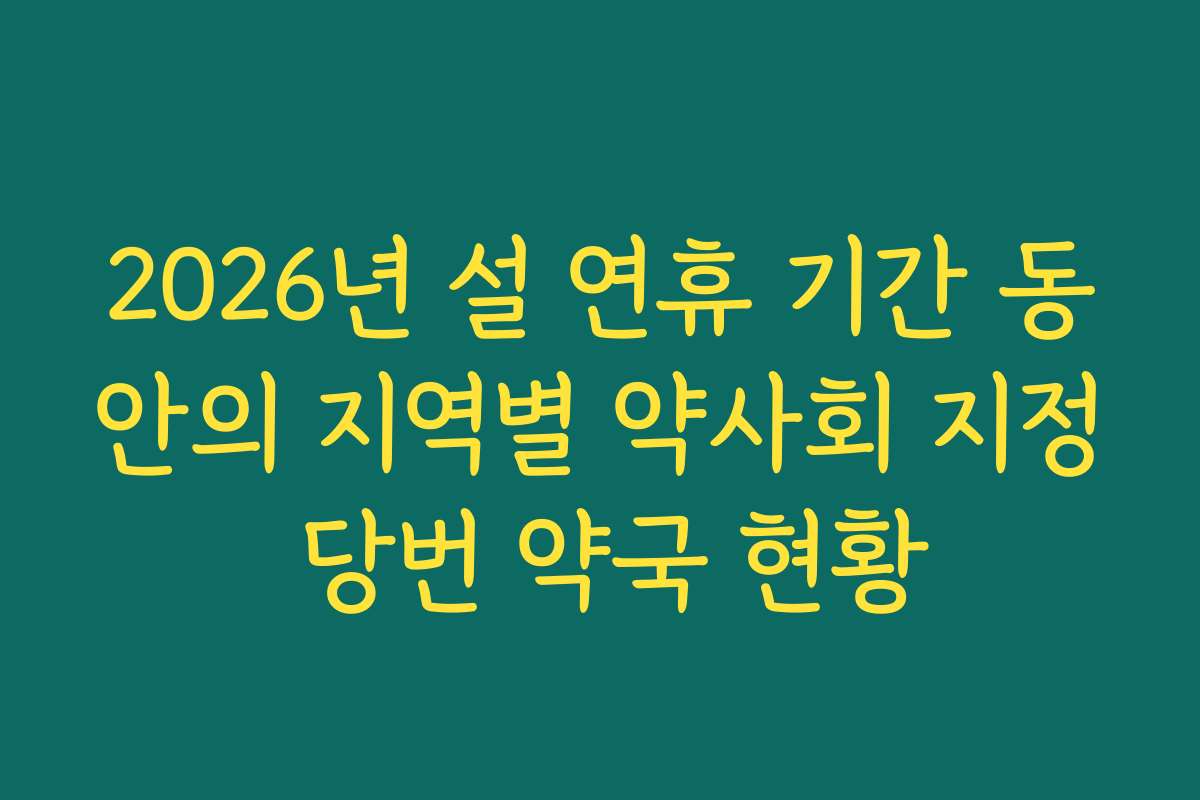 2026년 설 연휴 기간 동안의 지역별 약사회 지정 당번 약국 현황