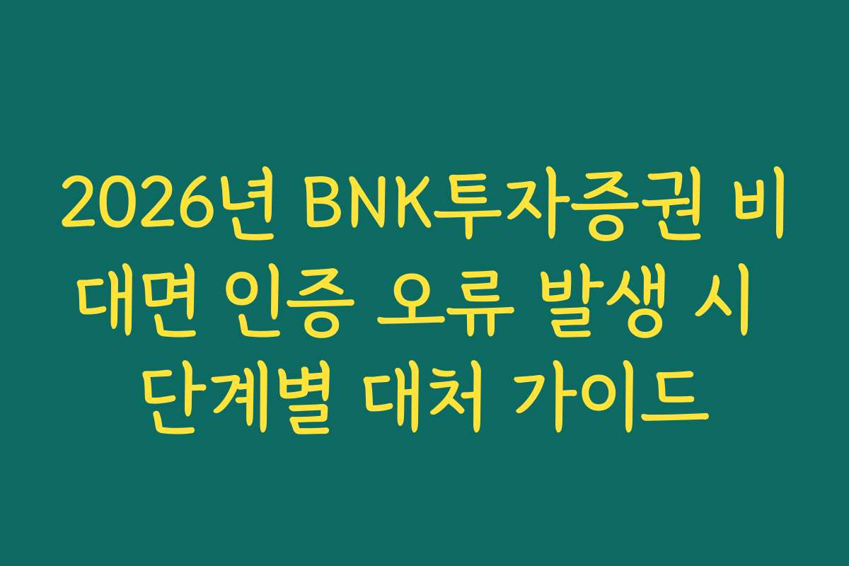 2026년 BNK투자증권 비대면 인증 오류 발생 시 단계별 대처 가이드