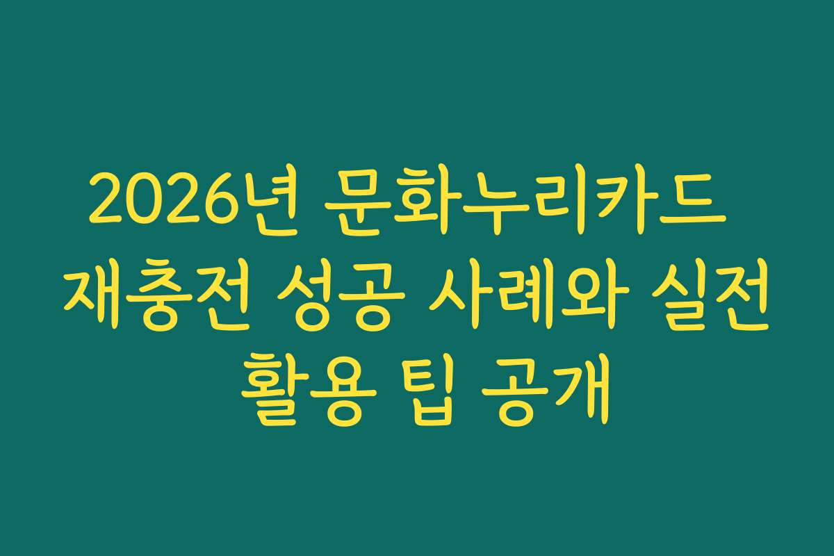 2026년 문화누리카드 재충전 성공 사례와 실전 활용 팁 공개
