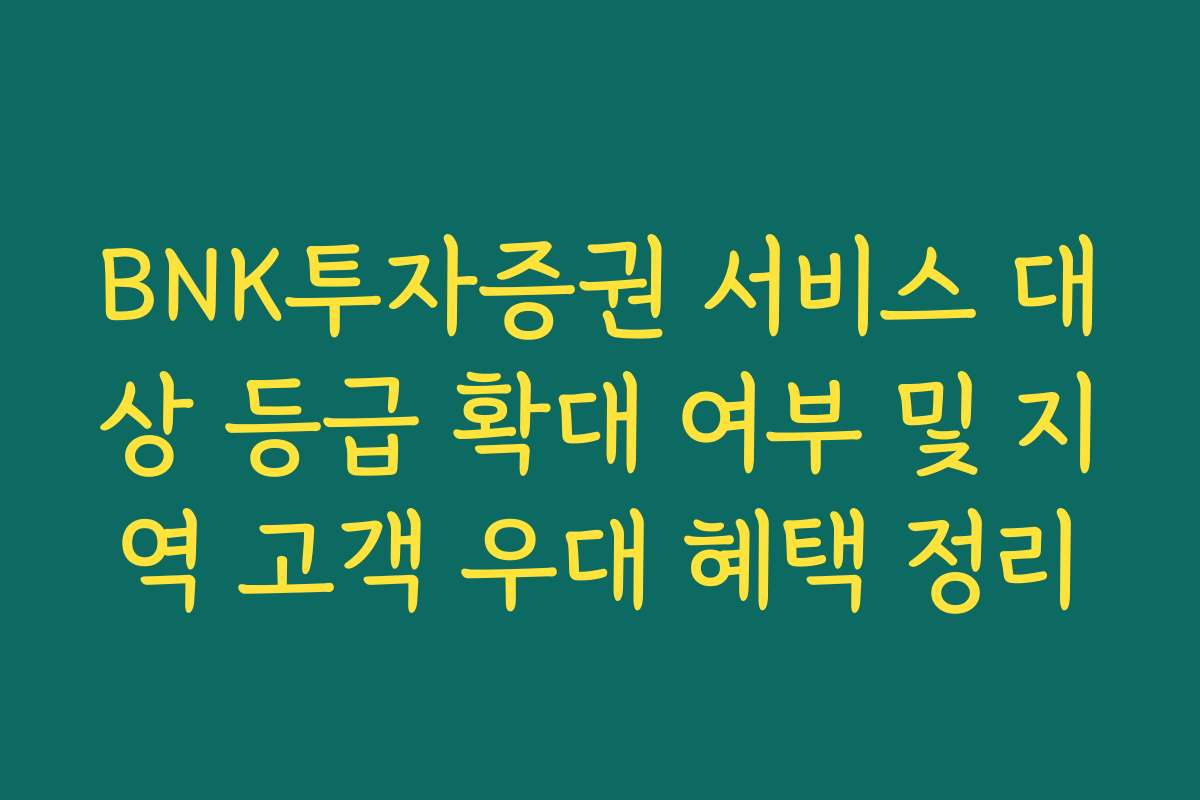 BNK투자증권 서비스 대상 등급 확대 여부 및 지역 고객 우대 혜택 정리