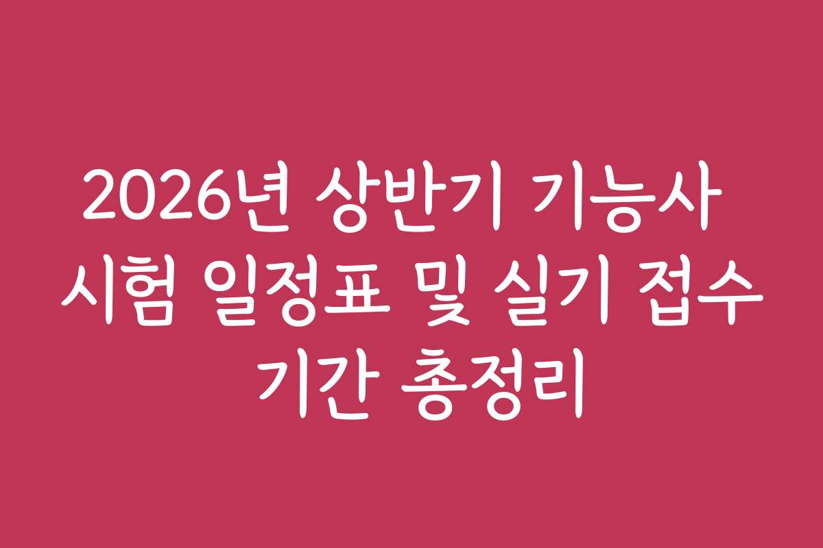 2026년 상반기 기능사 시험 일정표 및 실기 접수 기간 총정리