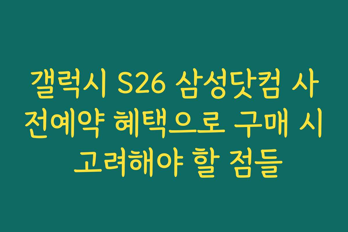 갤럭시 S26 삼성닷컴 사전예약 혜택으로 구매 시 고려해야 할 점들