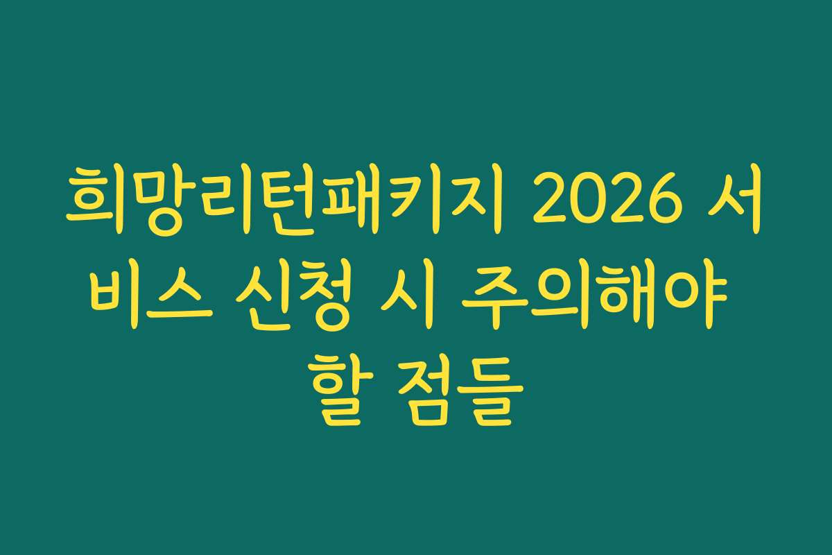 희망리턴패키지 2026 서비스 신청 시 주의해야 할 점들