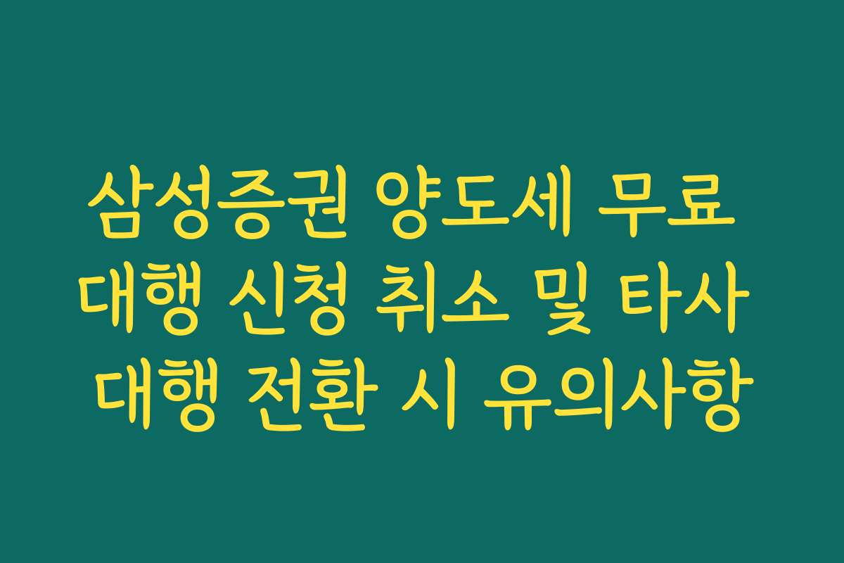 삼성증권 양도세 무료 대행 신청 취소 및 타사 대행 전환 시 유의사항