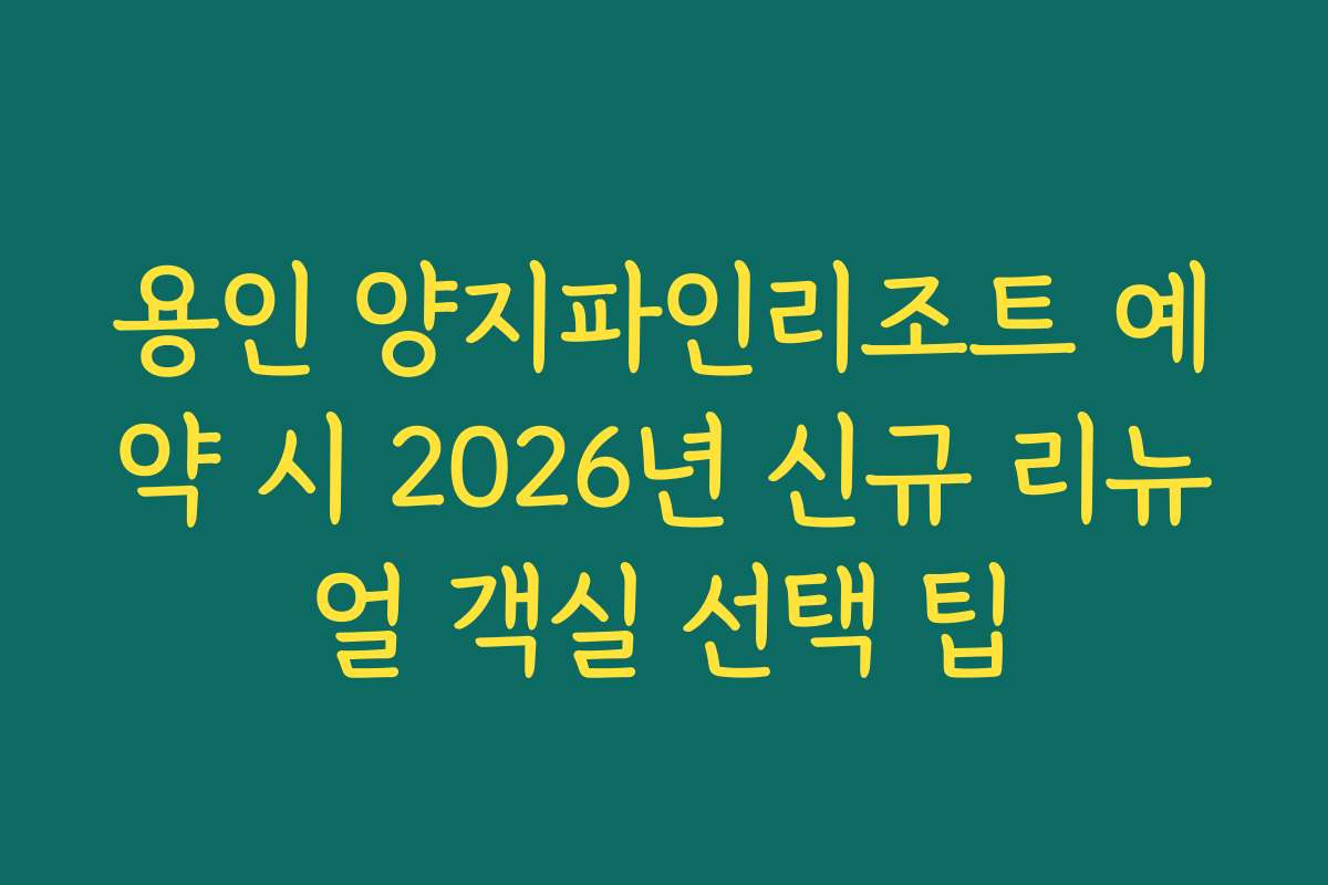 용인 양지파인리조트 예약 시 2026년 신규 리뉴얼 객실 선택 팁