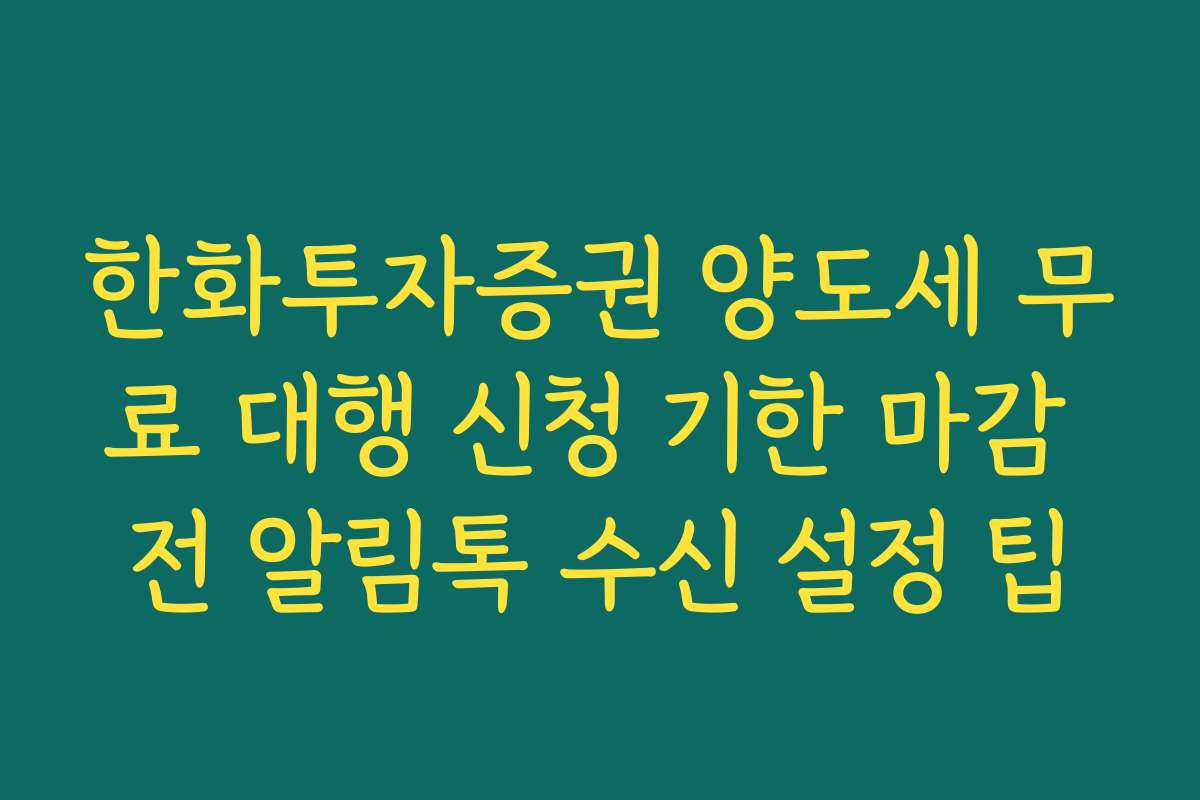 한화투자증권 양도세 무료 대행 신청 기한 마감 전 알림톡 수신 설정 팁