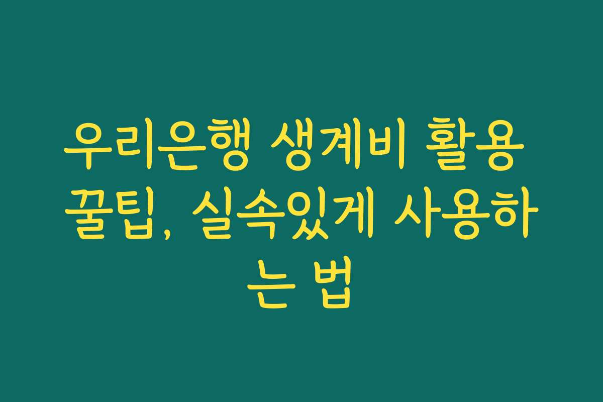 우리은행 생계비 활용 꿀팁, 실속있게 사용하는 법