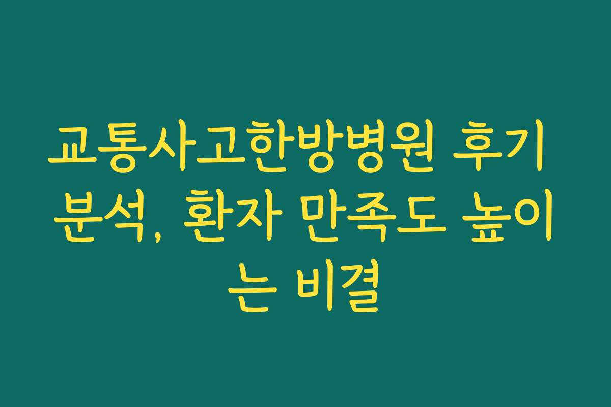 교통사고한방병원 후기 분석, 환자 만족도 높이는 비결