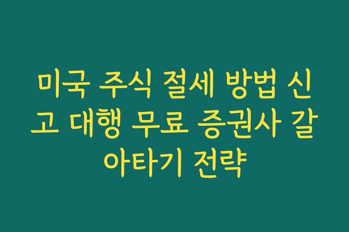 미국 주식 절세 방법 신고 대행 무료 증권사 갈아타기 전략