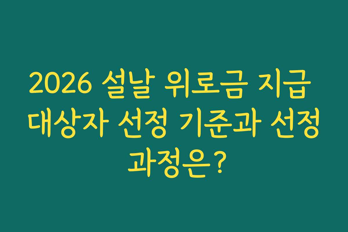 2026 설날 위로금 지급 대상자 선정 기준과 선정 과정은?