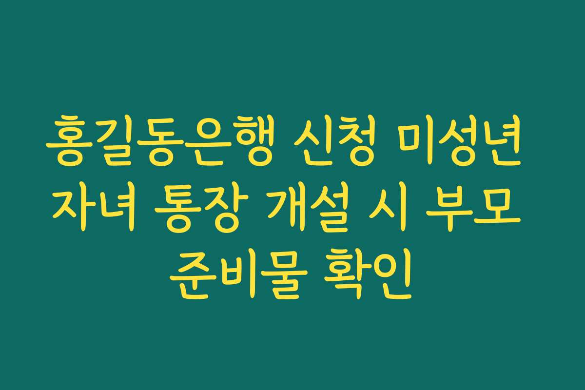 홍길동은행 신청 미성년 자녀 통장 개설 시 부모 준비물 확인