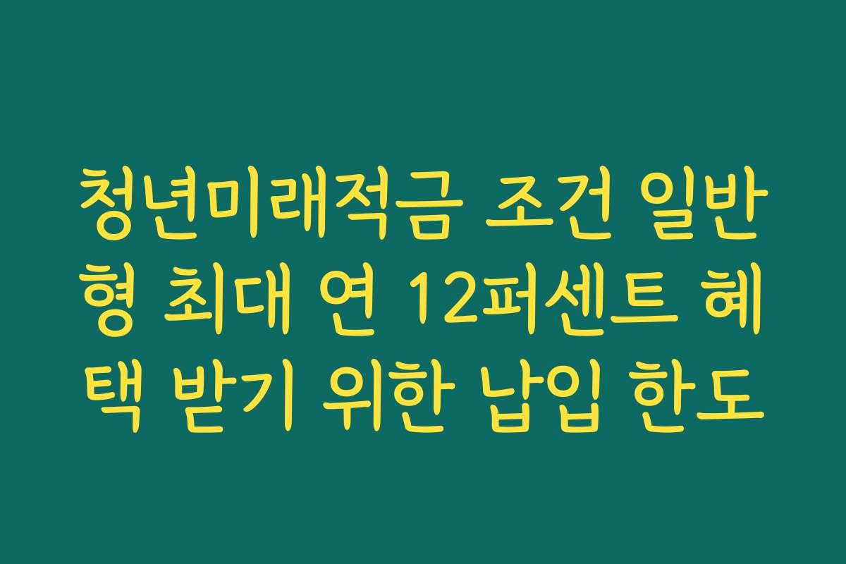 청년미래적금 조건 일반형 최대 연 12퍼센트 혜택 받기 위한 납입 한도