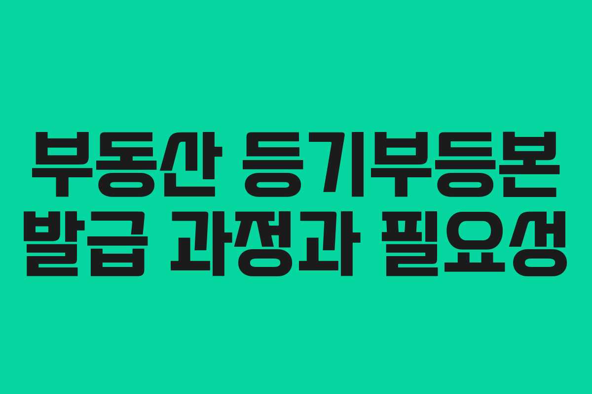 부동산 등기부등본 발급 과정과 필요성