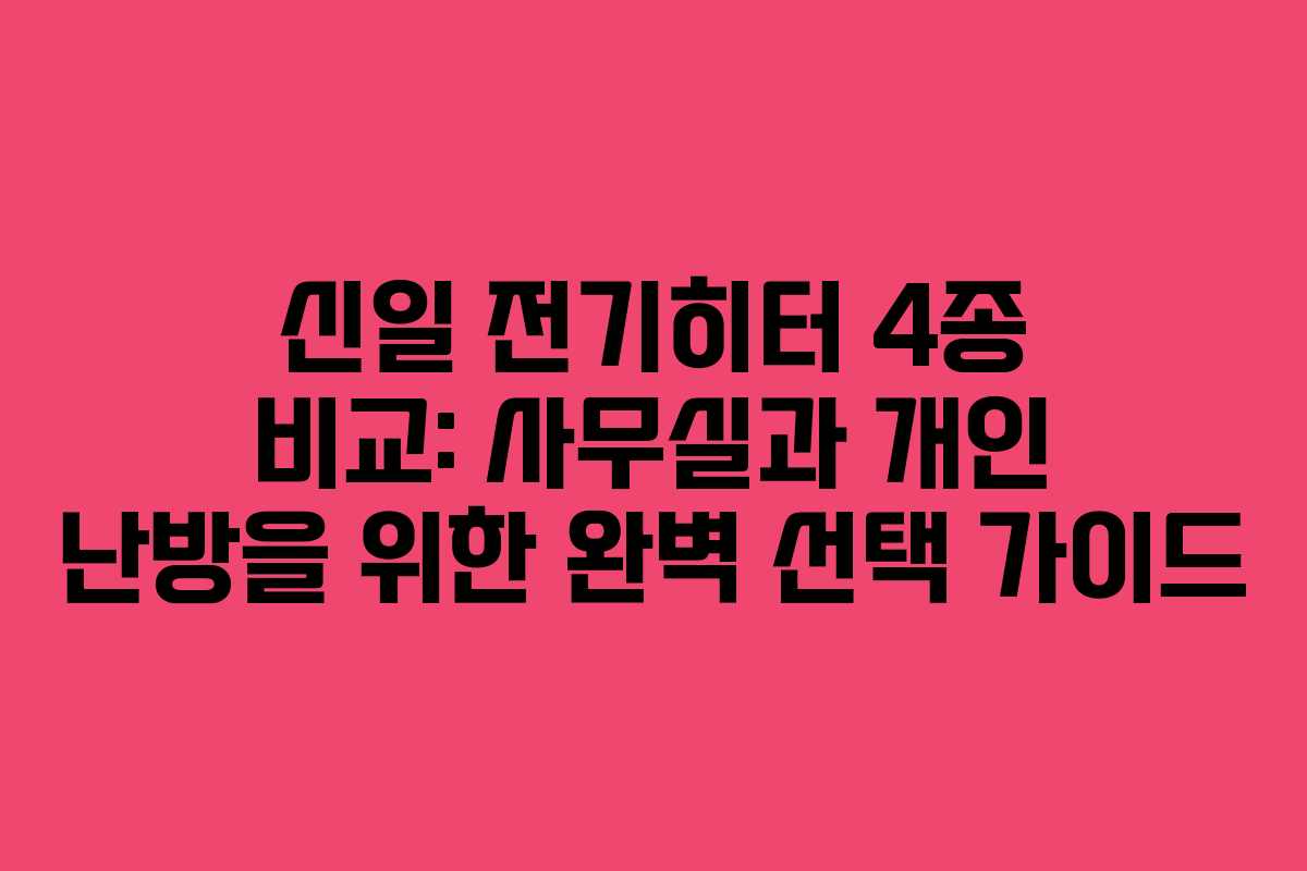신일 전기히터 4종 비교: 사무실과 개인 난방을 위한 완벽 선택 가이드